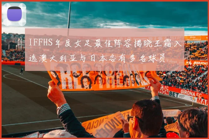 IFFHS年度女足最佳阵容揭晓王霜入选澳大利亚与日本各有多名球员
