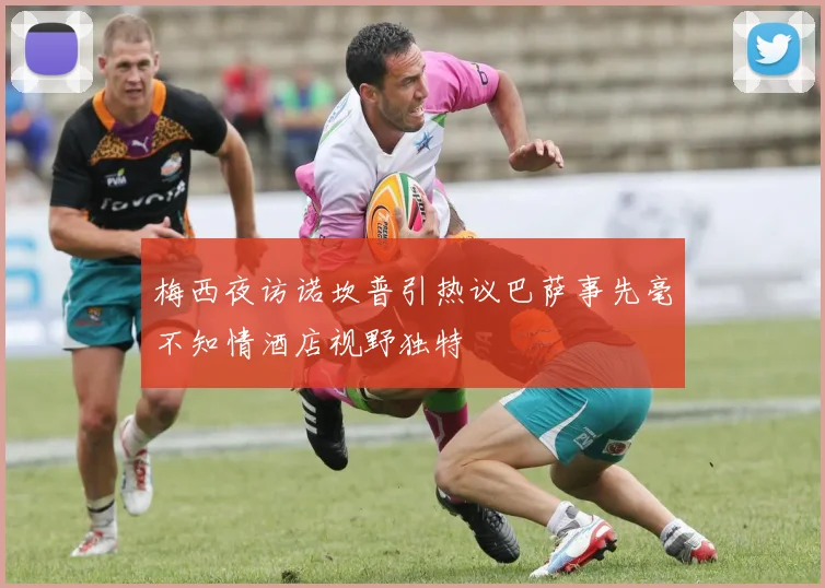 梅西夜访诺坎普引热议巴萨事先毫不知情酒店视野独特